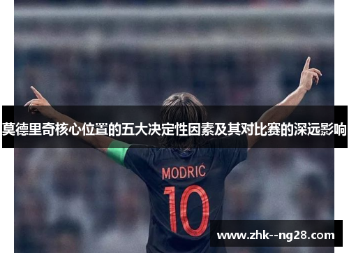 莫德里奇核心位置的五大决定性因素及其对比赛的深远影响 莫德里奇核心位置的五大决定性因素及其对比赛的深远影响