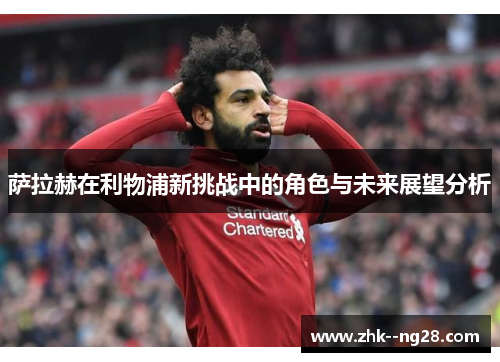 萨拉赫在利物浦新挑战中的角色与未来展望分析