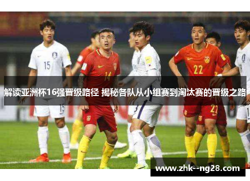 解读亚洲杯16强晋级路径 揭秘各队从小组赛到淘汰赛的晋级之路