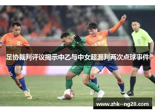 足协裁判评议揭示中乙与中女超漏判两次点球事件