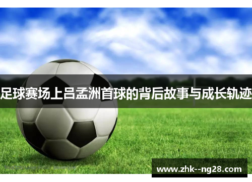 足球赛场上吕孟洲首球的背后故事与成长轨迹
