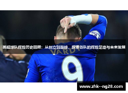 英超球队辉煌历史回顾：从创立到巅峰，探索各队的辉煌足迹与未来发展