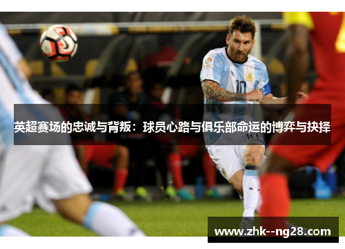 英超赛场的忠诚与背叛:球员心路与俱乐部命运的博弈与抉择 英超赛场的忠诚与背叛:球员心路与俱乐部命运的博弈与抉择