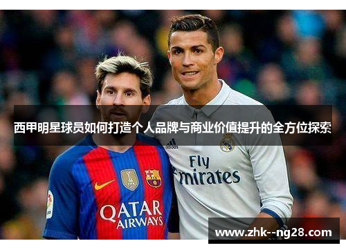 西甲明星球员如何打造个人品牌与商业价值提升的全方位探索 西甲明星球员如何打造个人品牌与商业价值提升的全方位探索