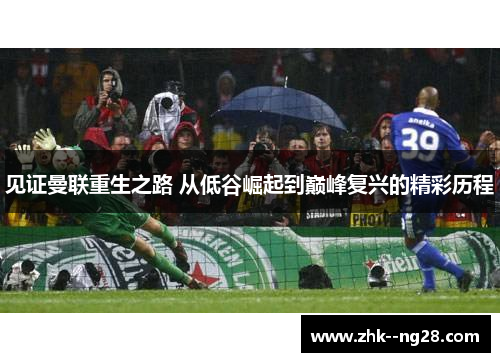 见证曼联重生之路 从低谷崛起到巅峰复兴的精彩历程 见证曼联重生之路 从低谷崛起到巅峰复兴的精彩历程