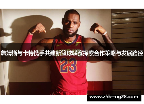 詹姆斯与卡特携手共建新篮球联赛探索合作策略与发展路径 詹姆斯与卡特携手共建新篮球联赛探索合作策略与发展路径