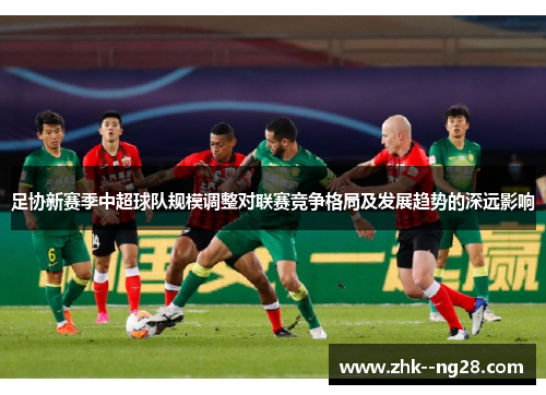 足协新赛季中超球队规模调整对联赛竞争格局及发展趋势的深远影响