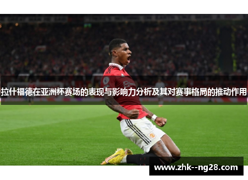 拉什福德在亚洲杯赛场的表现与影响力分析及其对赛事格局的推动作用 拉什福德在亚洲杯赛场的表现与影响力分析及其对赛事格局的推动作用