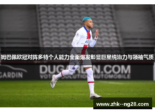 姆巴佩欧冠对阵多特个人能力全面爆发彰显巨星统治力与领袖气质 姆巴佩欧冠对阵多特个人能力全面爆发彰显巨星统治力与领袖气质