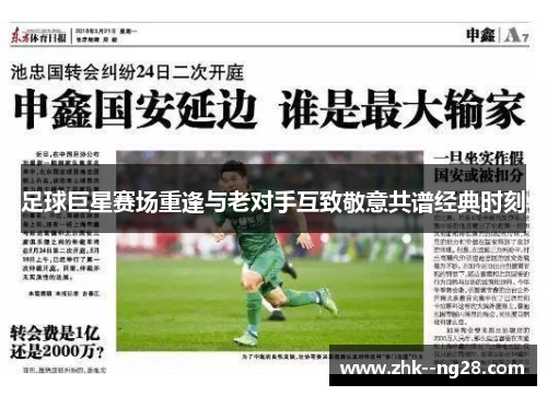足球巨星赛场重逢与老对手互致敬意共谱经典时刻 足球巨星赛场重逢与老对手互致敬意共谱经典时刻