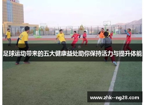 足球运动带来的五大健康益处助你保持活力与提升体能
