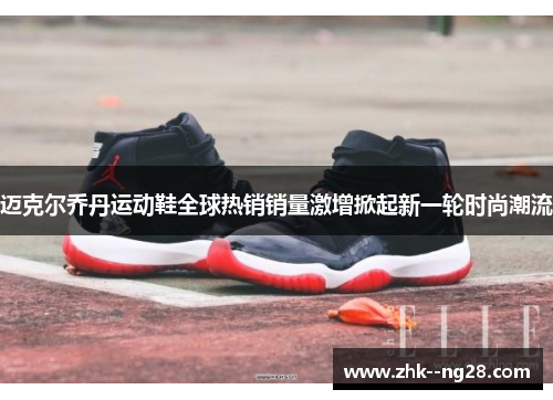 迈克尔乔丹运动鞋全球热销销量激增掀起新一轮时尚潮流