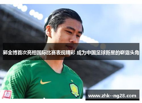 郭全博首次亮相国际比赛表现精彩 成为中国足球新星的崭露头角