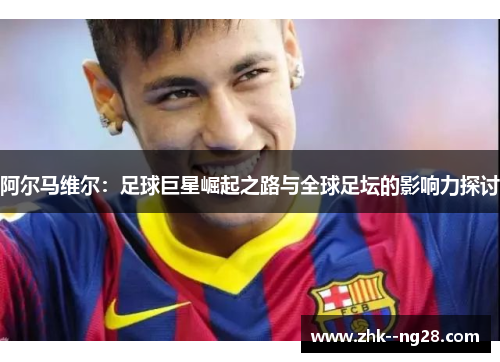 阿尔马维尔：足球巨星崛起之路与全球足坛的影响力探讨