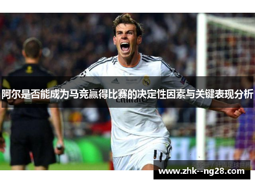 阿尔是否能成为马竞赢得比赛的决定性因素与关键表现分析 阿尔是否能成为马竞赢得比赛的决定性因素与关键表现分析