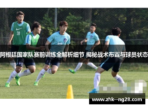 阿根廷国家队赛前训练全解析细节 揭秘战术布置与球员状态 阿根廷国家队赛前训练全解析细节 揭秘战术布置与球员状态