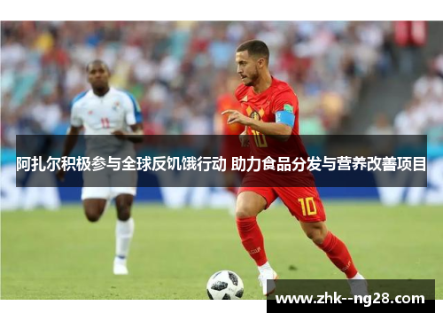 阿扎尔积极参与全球反饥饿行动 助力食品分发与营养改善项目