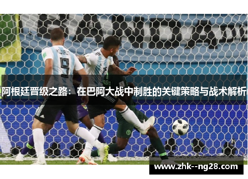 阿根廷晋级之路:在巴阿大战中制胜的关键策略与战术解析 阿根廷晋级之路:在巴阿大战中制胜的关键策略与战术解析