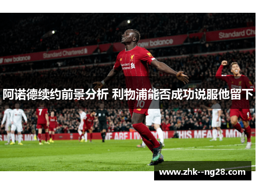 阿诺德续约前景分析 利物浦能否成功说服他留下 阿诺德续约前景分析 利物浦能否成功说服他留下
