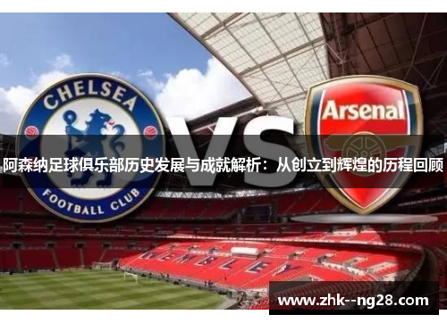 阿森纳足球俱乐部历史发展与成就解析：从创立到辉煌的历程回顾