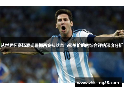 从世界杯赛场表现看梅西竞技状态与领袖价值的综合评估深度分析 从世界杯赛场表现看梅西竞技状态与领袖价值的综合评估深度分析