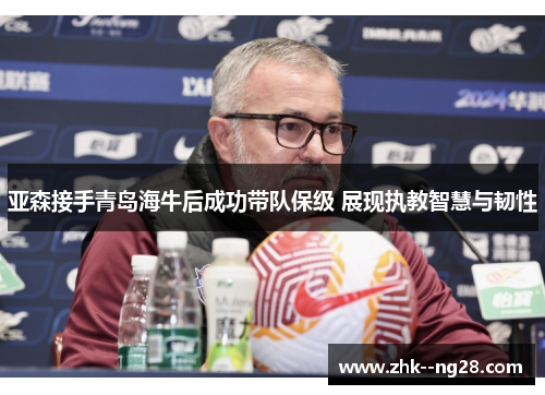 亚森接手青岛海牛后成功带队保级 展现执教智慧与韧性 亚森接手青岛海牛后成功带队保级 展现执教智慧与韧性
