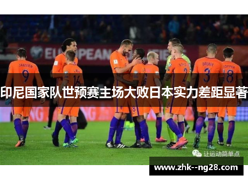 印尼国家队世预赛主场大败日本实力差距显著 印尼国家队世预赛主场大败日本实力差距显著