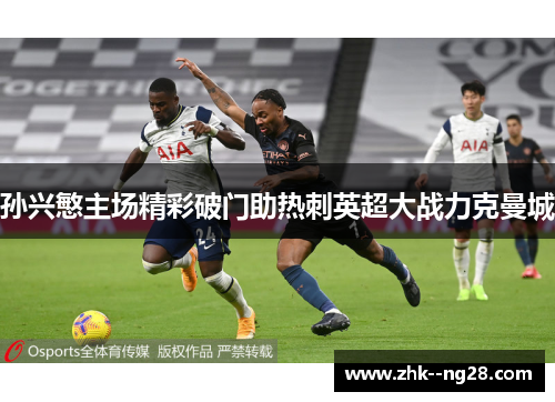 孙兴慜主场精彩破门助热刺英超大战力克曼城 孙兴慜主场精彩破门助热刺英超大战力克曼城