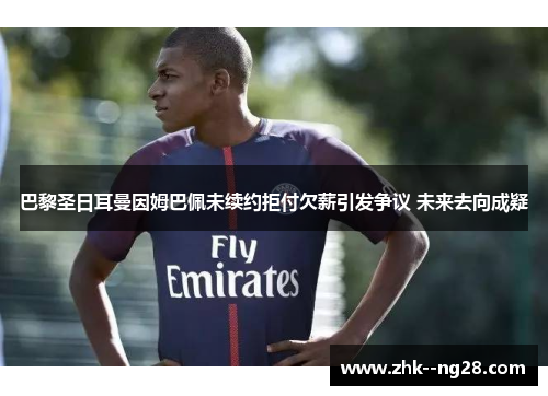 巴黎圣日耳曼因姆巴佩未续约拒付欠薪引发争议 未来去向成疑 巴黎圣日耳曼因姆巴佩未续约拒付欠薪引发争议 未来去向成疑