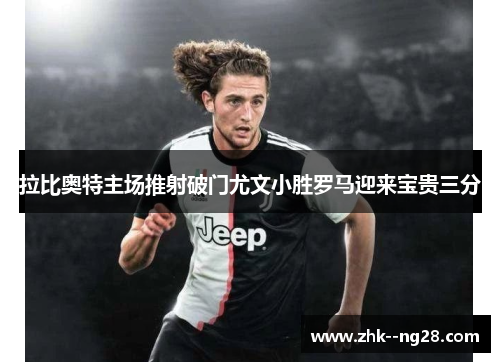 拉比奥特主场推射破门尤文小胜罗马迎来宝贵三分 拉比奥特主场推射破门尤文小胜罗马迎来宝贵三分