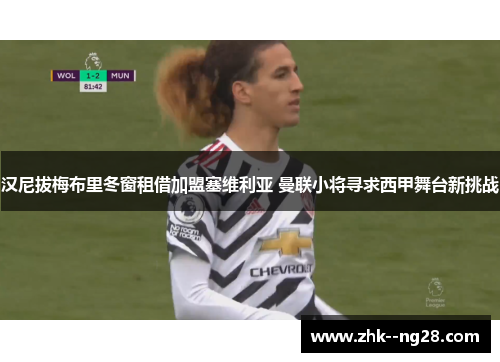 汉尼拔梅布里冬窗租借加盟塞维利亚 曼联小将寻求西甲舞台新挑战 汉尼拔梅布里冬窗租借加盟塞维利亚 曼联小将寻求西甲舞台新挑战