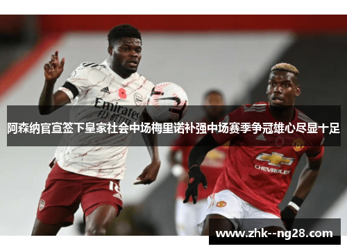 阿森纳官宣签下皇家社会中场梅里诺补强中场赛季争冠雄心尽显十足