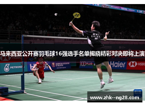 马来西亚公开赛羽毛球16强选手名单揭晓精彩对决即将上演