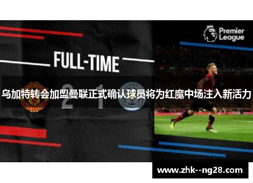 乌加特转会加盟曼联正式确认球员将为红魔中场注入新活力 乌加特转会加盟曼联正式确认球员将为红魔中场注入新活力