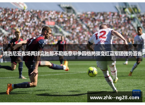 博洛尼亚客场两球完胜那不勒斯意甲争四格局骤变红蓝军团强势宣告 博洛尼亚客场两球完胜那不勒斯意甲争四格局骤变红蓝军团强势宣告