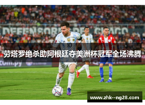 劳塔罗绝杀助阿根廷夺美洲杯冠军全场沸腾 劳塔罗绝杀助阿根廷夺美洲杯冠军全场沸腾