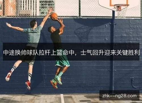 中途换帅球队拉杆上篮命中,士气回升迎来关键胜利 中途换帅球队拉杆上篮命中,士气回升迎来关键胜利